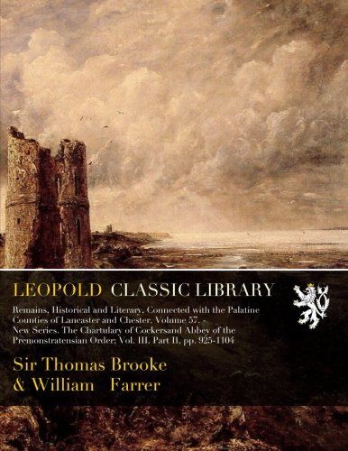 Remains, Historical and Literary, Connected with the Palatine Counties of Lancaster and Chester. Volume 57. - New Series. The Chartulary of Cockersand ... Order; Vol. III. Part II, pp. 925-1104