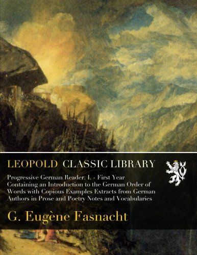 Progressive German Reader. I. - First Year Containing an Introduction to the German Order of Words with Copious Examples Extracts from German Authors in Prose and Poetry Notes and Vocabularies