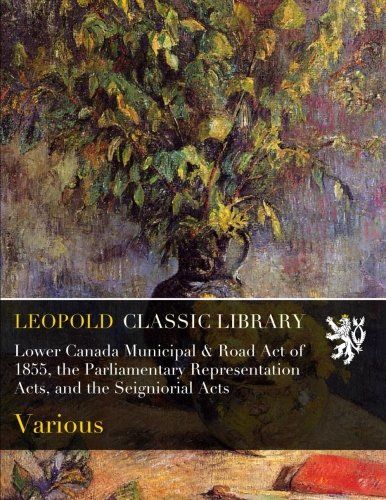 Lower Canada Municipal & Road Act of 1855, the Parliamentary Representation Acts, and the Seigniorial Acts