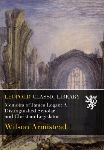 Memoirs of James Logan: A Distinguished Scholar and Christian Legislator