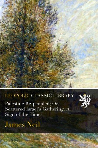 Palestine Re-peopled; Or, Scattered Israel's Gathering. A Sign of the Times
