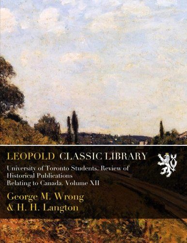 University of Toronto Students. Review of Historical Publications Relating to Canada. Volume XII
