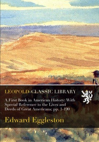 A First Book in American History: With Special Reference to the Lives and Deeds of Great Americans; pp. 1-190
