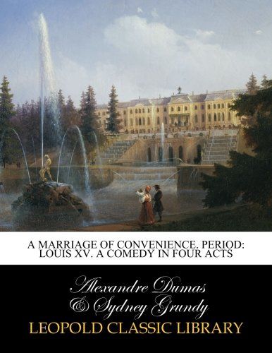 A marriage of convenience. Period: Louis XV. A comedy in four acts