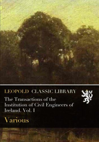 The Transactions of the Institution of Civil Engineers of Ireland. Vol. I