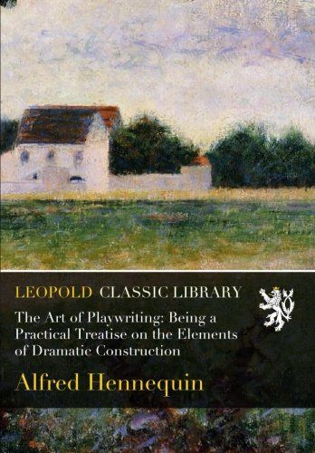 The Art of Playwriting: Being a Practical Treatise on the Elements of Dramatic Construction