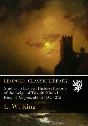 Studies in Eastern History; Records of the Reign of Tukulti-Ninib I, King of Assyria, about B.C. 1275