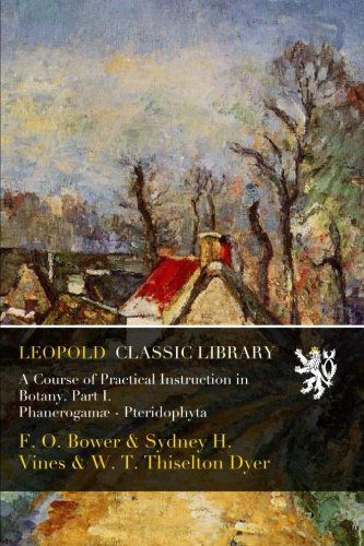 A Course of Practical Instruction in Botany. Part I. Phanerogamæ - Pteridophyta