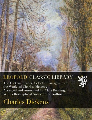 The Dickens Reader: Selected Passages from the Works of Charles Dickens, Arranged and Annotated for Class Reading; With a Biographical Notice of the Author