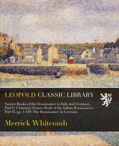Source-Books of the Renaissance in Italy and Germany, Part I: A Literary Source-Book of the Italian Renaissance; Part II, pp. 1-110: The Renaissance in Germany