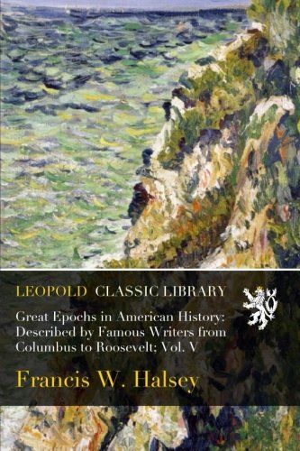 Great Epochs in American History: Described by Famous Writers from Columbus to Roosevelt; Vol. V