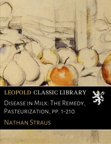 Disease in Milk: The Remedy, Pasteurization, pp. 1-210