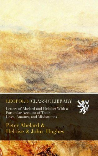 Letters of Abelard and Heloise: With a Particular Account of Their Lives, Amours, and Misfortunes