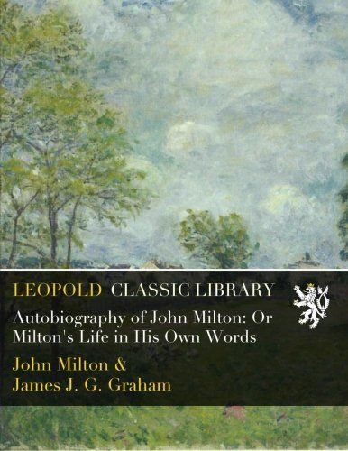 Autobiography of John Milton: Or Milton's Life in His Own Words
