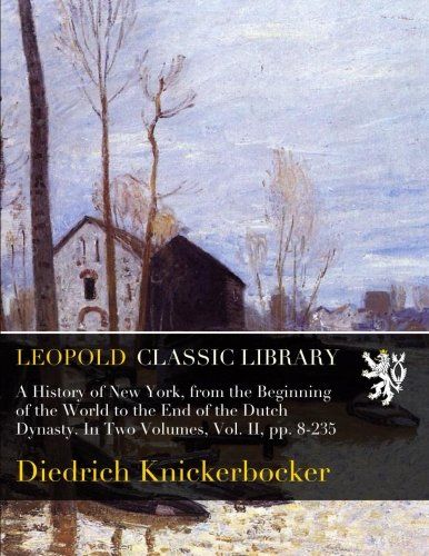 A History of New York, from the Beginning of the World to the End of the Dutch Dynasty. In Two Volumes, Vol. II, pp. 8-235