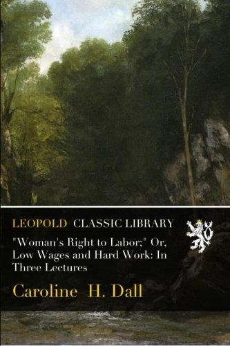 "Woman's Right to Labor;" Or, Low Wages and Hard Work: In Three Lectures