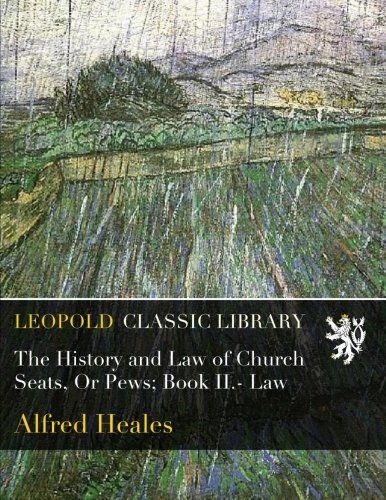 The History and Law of Church Seats, Or Pews; Book II.- Law
