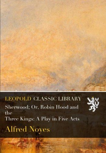 Sherwood; Or, Robin Hood and the Three Kings: A Play in Five Acts