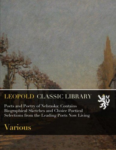 Poets and Poetry of Nebraska: Contains Biographical Sketches and Choice Poetical Selections from the Leading Poets Now Living