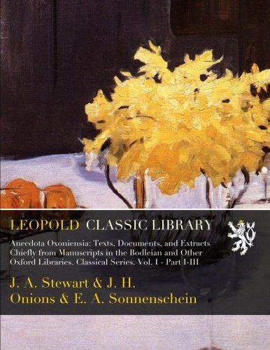 Anecdota Oxoniensia: Texts, Documents, and Extracts Chiefly from Manuscripts in the Bodleian and Other Oxford Libraries. Classical Series. Vol. I - Part I-III