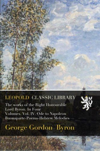 The works of the Right Honourable Lord Byron. In Four Volumes. Vol. IV. Ode to Napoleon Buonaparte-Poems-Hebrew Melodies