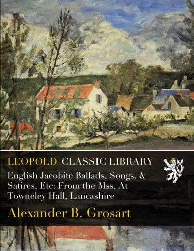 English Jacobite Ballads, Songs, & Satires, Etc: From the Mss. At Towneley Hall, Lancashire